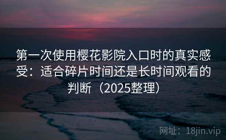 第一次使用樱花影院入口时的真实感受:适合碎片时间还是长时间观看的判断(2025整理) 第一次使用樱花影院入口时的真实感受:适合碎片时间还是长时间观看的判断(2025整理)