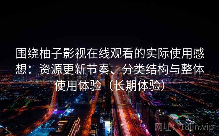 围绕柚子影视在线观看的实际使用感想:资源更新节奏、分类结构与整体使用体验(长期体验) 围绕柚子影视在线观看的实际使用感想:资源更新节奏、分类结构与整体使用体验(长期体验)