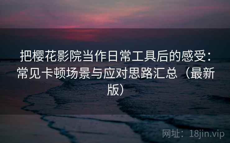 把樱花影院当作日常工具后的感受:常见卡顿场景与应对思路汇总(最新版) 把樱花影院当作日常工具后的感受:常见卡顿场景与应对思路汇总(最新版)