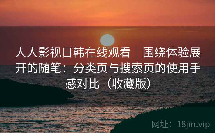 人人影视日韩在线观看|围绕体验展开的随笔:分类页与搜索页的使用手感对比(收藏版) 人人影视日韩在线观看|围绕体验展开的随笔:分类页与搜索页的使用手感对比(收藏版)