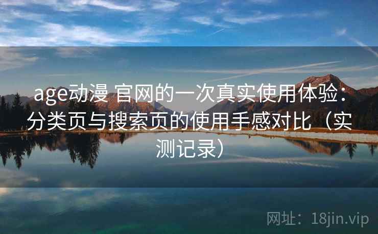 age动漫 官网的一次真实使用体验：分类页与搜索页的使用手感对比（实测记录）