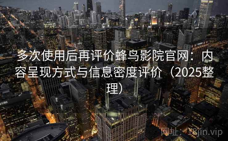 多次使用后再评价蜂鸟影院官网:内容呈现方式与信息密度评价(2025整理) 多次使用后再评价蜂鸟影院官网:内容呈现方式与信息密度评价(2025整理)