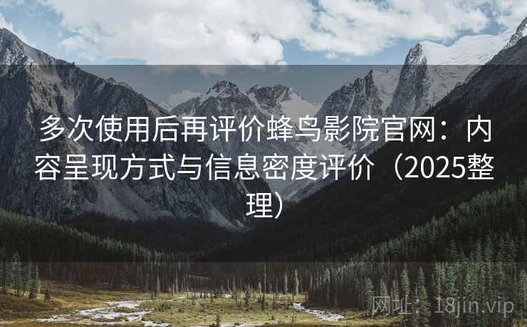 多次使用后再评价蜂鸟影院官网:内容呈现方式与信息密度评价(2025整理) 多次使用后再评价蜂鸟影院官网:内容呈现方式与信息密度评价(2025整理)