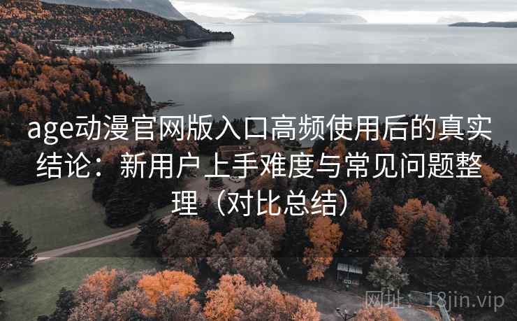 age动漫官网版入口高频使用后的真实结论:新用户上手难度与常见问题整理(对比总结) age动漫官网版入口高频使用后的真实结论:新用户上手难度与常见问题整理(对比总结)