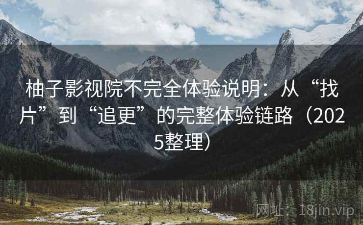 柚子影视院不完全体验说明:从“找片”到“追更”的完整体验链路(2025整理) 柚子影视院不完全体验说明:从“找片”到“追更”的完整体验链路(2025整理)