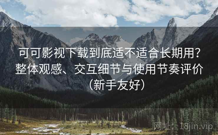可可影视下载到底适不适合长期用?整体观感、交互细节与使用节奏评价(新手友好) 可可影视下载到底适不适合长期用?整体观感、交互细节与使用节奏评价(新手友好)