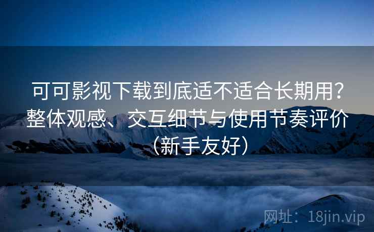 可可影视下载到底适不适合长期用?整体观感、交互细节与使用节奏评价(新手友好) 可可影视下载到底适不适合长期用?整体观感、交互细节与使用节奏评价(新手友好)