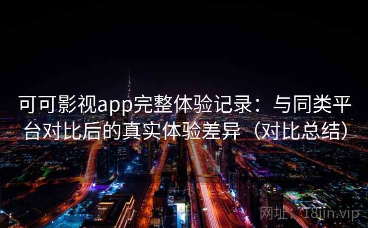 可可影视app完整体验记录:与同类平台对比后的真实体验差异(对比总结) 可可影视app完整体验记录:与同类平台对比后的真实体验差异(对比总结)