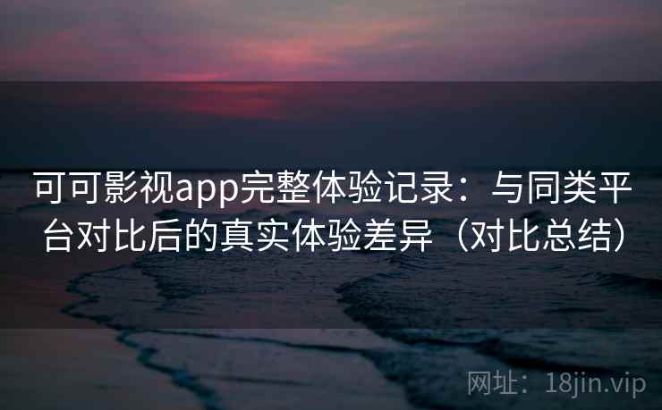 可可影视app完整体验记录:与同类平台对比后的真实体验差异(对比总结) 可可影视app完整体验记录:与同类平台对比后的真实体验差异(对比总结)