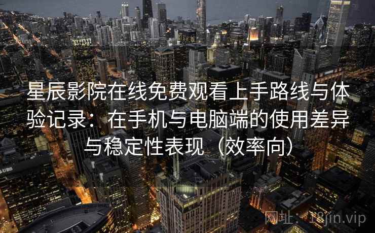 星辰影院在线免费观看上手路线与体验记录:在手机与电脑端的使用差异与稳定性表现(效率向) 星辰影院在线免费观看上手路线与体验记录:在手机与电脑端的使用差异与稳定性表现(效率向)
