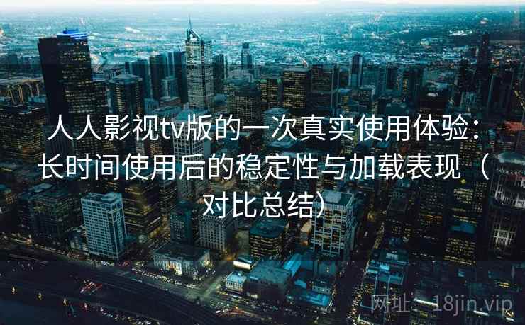 人人影视tv版的一次真实使用体验:长时间使用后的稳定性与加载表现(对比总结) 人人影视tv版的一次真实使用体验:长时间使用后的稳定性与加载表现(对比总结)