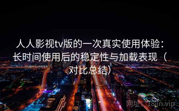 人人影视tv版的一次真实使用体验:长时间使用后的稳定性与加载表现(对比总结) 人人影视tv版的一次真实使用体验:长时间使用后的稳定性与加载表现(对比总结)