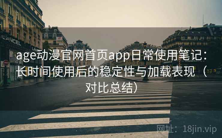 age动漫官网首页app日常使用笔记:长时间使用后的稳定性与加载表现(对比总结) age动漫官网首页app日常使用笔记:长时间使用后的稳定性与加载表现(对比总结)