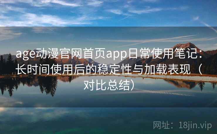 age动漫官网首页app日常使用笔记:长时间使用后的稳定性与加载表现(对比总结) age动漫官网首页app日常使用笔记:长时间使用后的稳定性与加载表现(对比总结)