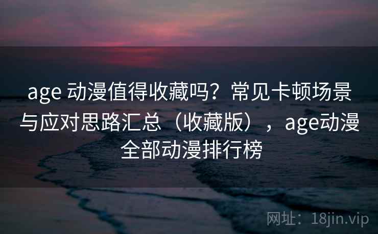 age 动漫值得收藏吗?常见卡顿场景与应对思路汇总(收藏版),age动漫 全部动漫排行榜 age 动漫值得收藏吗?常见卡顿场景与应对思路汇总(收藏版),age动漫 全部动漫排行榜