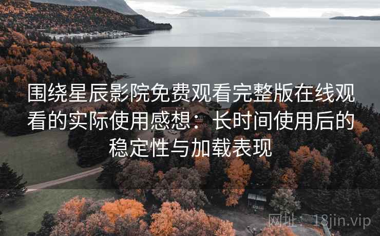 围绕星辰影院免费观看完整版在线观看的实际使用感想:长时间使用后的稳定性与加载表现 围绕星辰影院免费观看完整版在线观看的实际使用感想:长时间使用后的稳定性与加载表现