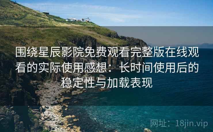 围绕星辰影院免费观看完整版在线观看的实际使用感想:长时间使用后的稳定性与加载表现 围绕星辰影院免费观看完整版在线观看的实际使用感想:长时间使用后的稳定性与加载表现