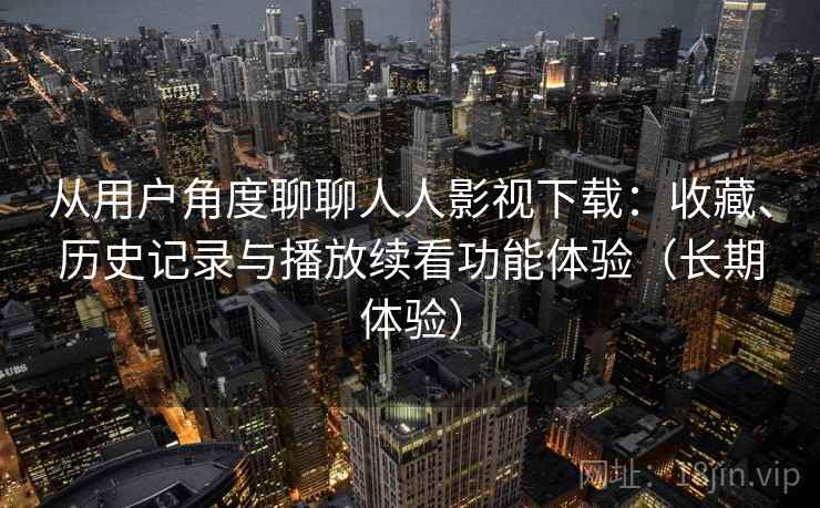 从用户角度聊聊人人影视下载:收藏、历史记录与播放续看功能体验(长期体验) 从用户角度聊聊人人影视下载:收藏、历史记录与播放续看功能体验(长期体验)