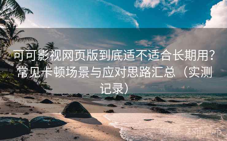 可可影视网页版到底适不适合长期用?常见卡顿场景与应对思路汇总(实测记录) 可可影视网页版到底适不适合长期用?常见卡顿场景与应对思路汇总(实测记录)