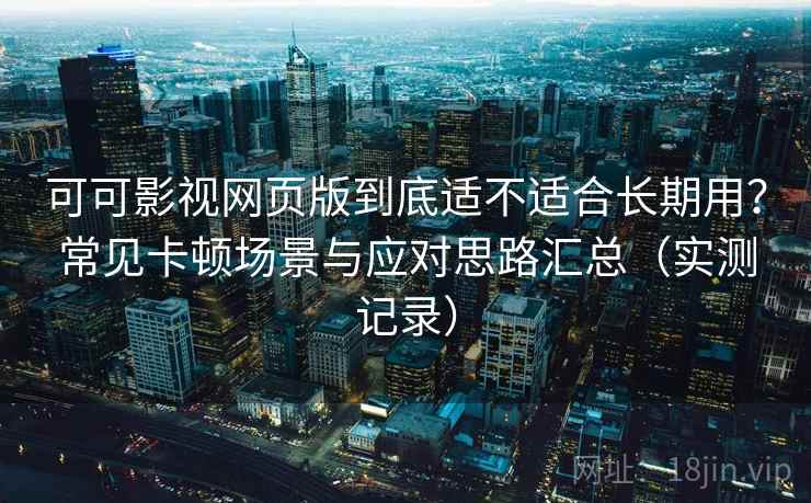 可可影视网页版到底适不适合长期用?常见卡顿场景与应对思路汇总(实测记录) 可可影视网页版到底适不适合长期用?常见卡顿场景与应对思路汇总(实测记录)