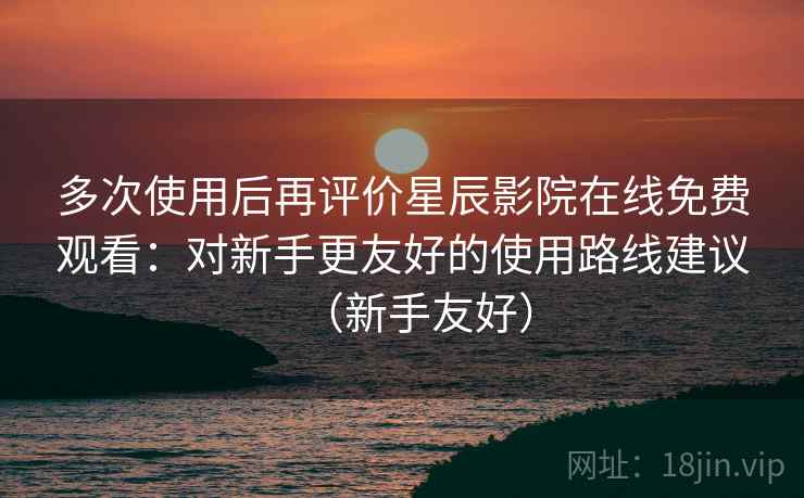 多次使用后再评价星辰影院在线免费观看:对新手更友好的使用路线建议(新手友好) 多次使用后再评价星辰影院在线免费观看:对新手更友好的使用路线建议(新手友好)
