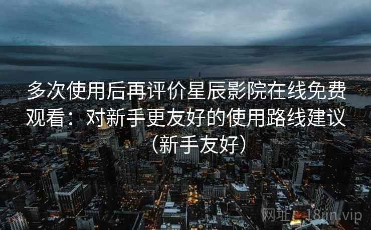 多次使用后再评价星辰影院在线免费观看:对新手更友好的使用路线建议(新手友好) 多次使用后再评价星辰影院在线免费观看:对新手更友好的使用路线建议(新手友好)