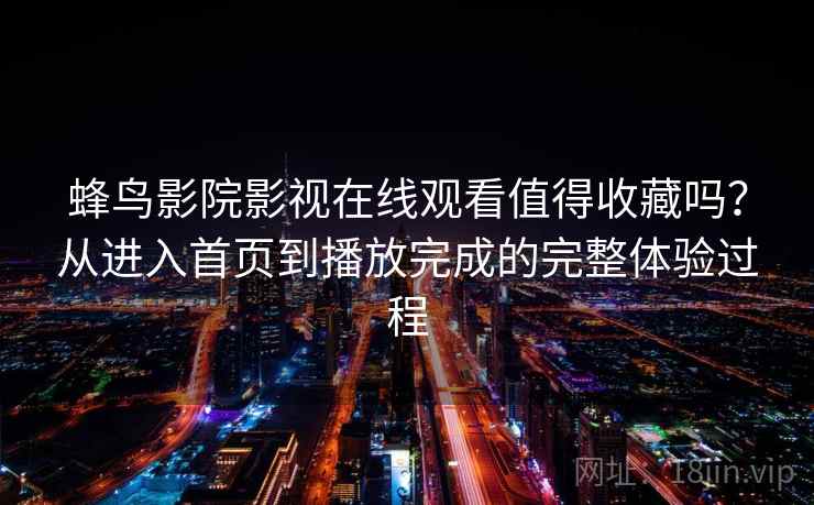 蜂鸟影院影视在线观看值得收藏吗?从进入首页到播放完成的完整体验过程 蜂鸟影院影视在线观看值得收藏吗?从进入首页到播放完成的完整体验过程