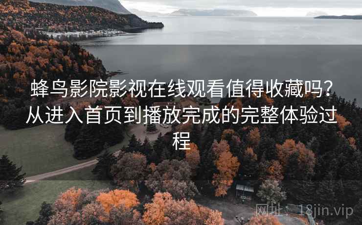 蜂鸟影院影视在线观看值得收藏吗?从进入首页到播放完成的完整体验过程 蜂鸟影院影视在线观看值得收藏吗?从进入首页到播放完成的完整体验过程