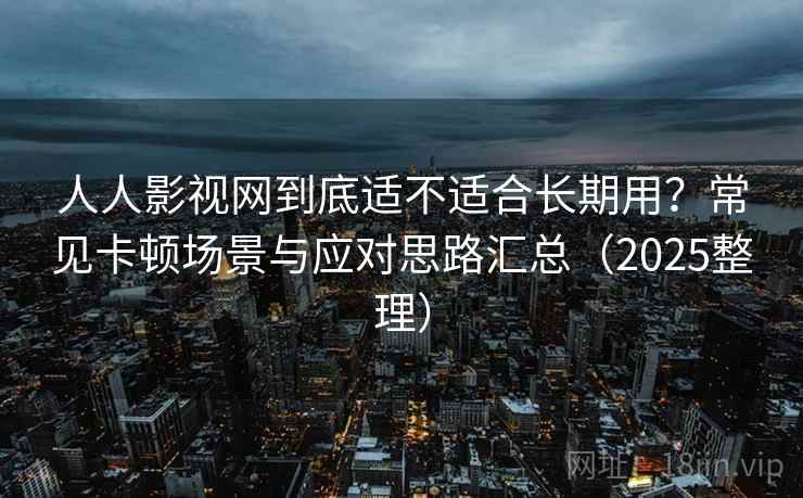 人人影视网到底适不适合长期用?常见卡顿场景与应对思路汇总(2025整理) 人人影视网到底适不适合长期用?常见卡顿场景与应对思路汇总(2025整理)