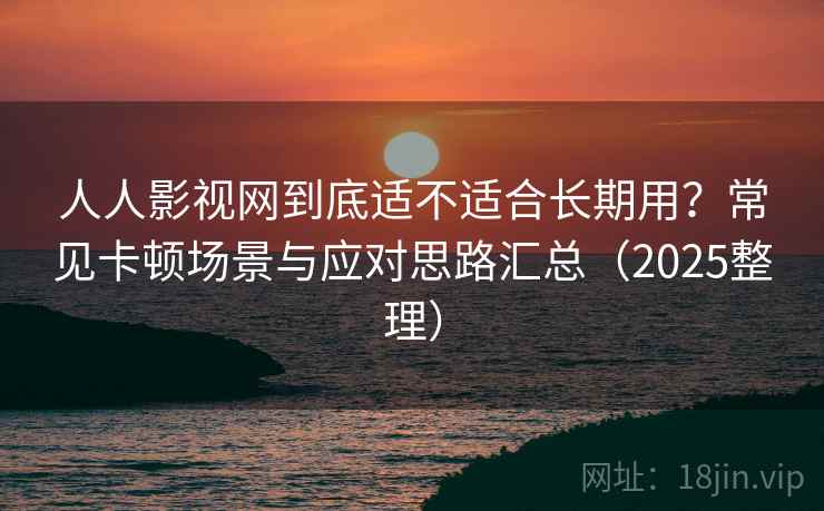 人人影视网到底适不适合长期用?常见卡顿场景与应对思路汇总(2025整理) 人人影视网到底适不适合长期用?常见卡顿场景与应对思路汇总(2025整理)