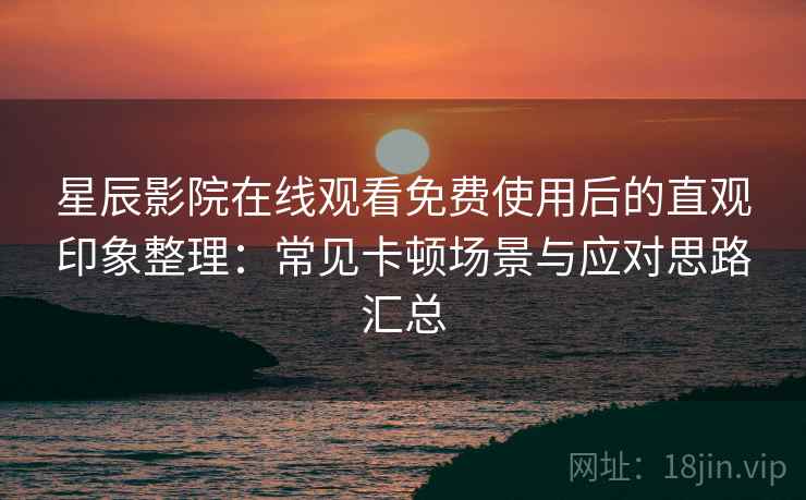 星辰影院在线观看免费使用后的直观印象整理:常见卡顿场景与应对思路汇总 星辰影院在线观看免费使用后的直观印象整理:常见卡顿场景与应对思路汇总