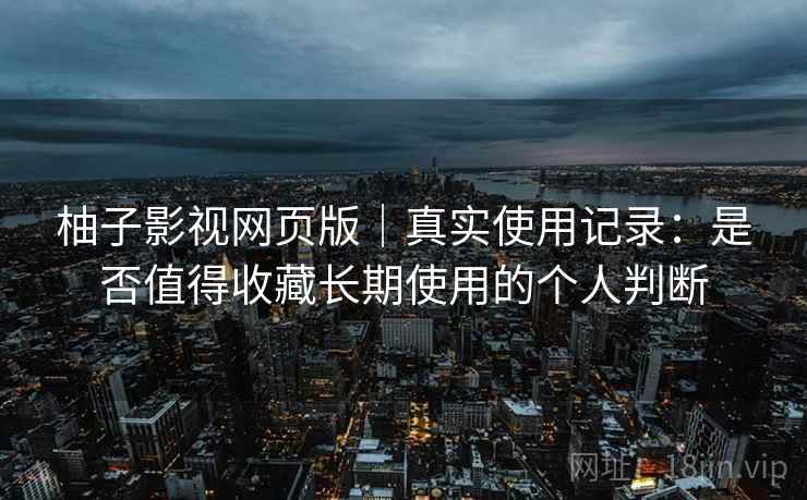 柚子影视网页版|真实使用记录:是否值得收藏长期使用的个人判断 柚子影视网页版|真实使用记录:是否值得收藏长期使用的个人判断