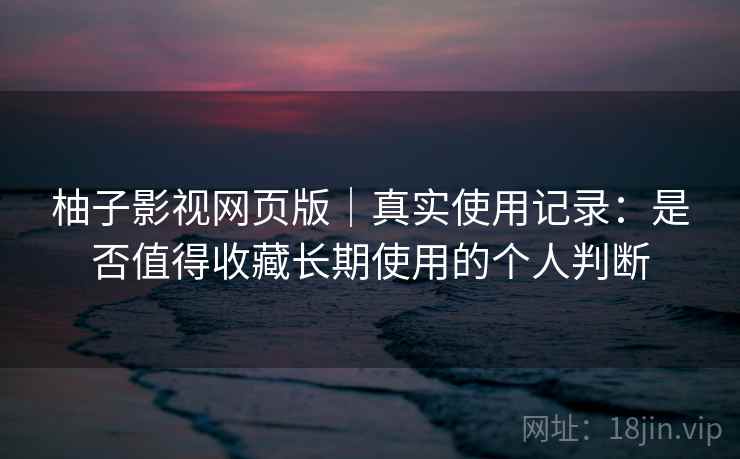 柚子影视网页版|真实使用记录:是否值得收藏长期使用的个人判断 柚子影视网页版|真实使用记录:是否值得收藏长期使用的个人判断