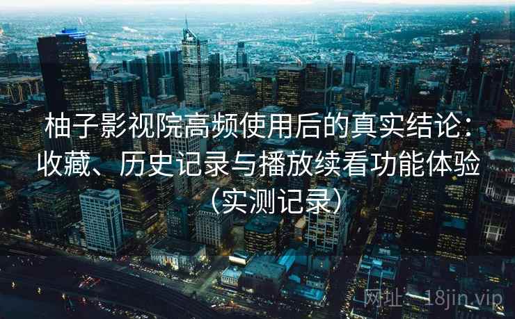 柚子影视院高频使用后的真实结论:收藏、历史记录与播放续看功能体验(实测记录) 柚子影视院高频使用后的真实结论:收藏、历史记录与播放续看功能体验(实测记录)