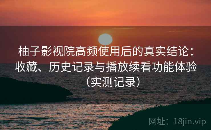 柚子影视院高频使用后的真实结论:收藏、历史记录与播放续看功能体验(实测记录) 柚子影视院高频使用后的真实结论:收藏、历史记录与播放续看功能体验(实测记录)