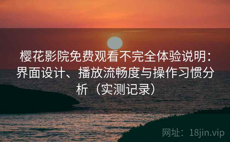 樱花影院免费观看不完全体验说明:界面设计、播放流畅度与操作习惯分析(实测记录) 樱花影院免费观看不完全体验说明:界面设计、播放流畅度与操作习惯分析(实测记录)