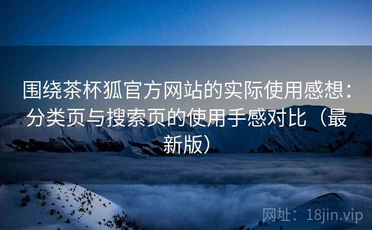 围绕茶杯狐官方网站的实际使用感想:分类页与搜索页的使用手感对比(最新版) 围绕茶杯狐官方网站的实际使用感想:分类页与搜索页的使用手感对比(最新版)