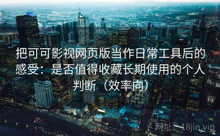把可可影视网页版当作日常工具后的感受:是否值得收藏长期使用的个人判断(效率向) 把可可影视网页版当作日常工具后的感受:是否值得收藏长期使用的个人判断(效率向)
