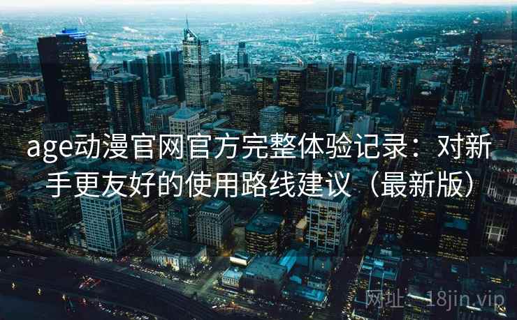 age动漫官网官方完整体验记录:对新手更友好的使用路线建议(最新版) age动漫官网官方完整体验记录:对新手更友好的使用路线建议(最新版)