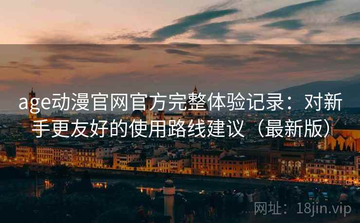 age动漫官网官方完整体验记录:对新手更友好的使用路线建议(最新版) age动漫官网官方完整体验记录:对新手更友好的使用路线建议(最新版)