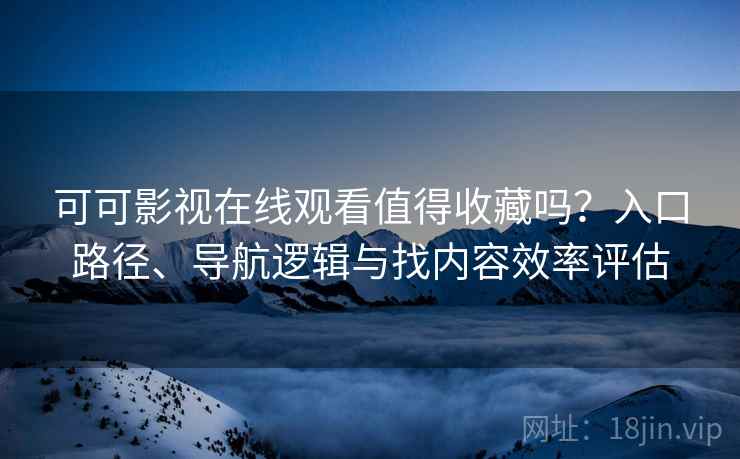 可可影视在线观看值得收藏吗?入口路径、导航逻辑与找内容效率评估 可可影视在线观看值得收藏吗?入口路径、导航逻辑与找内容效率评估