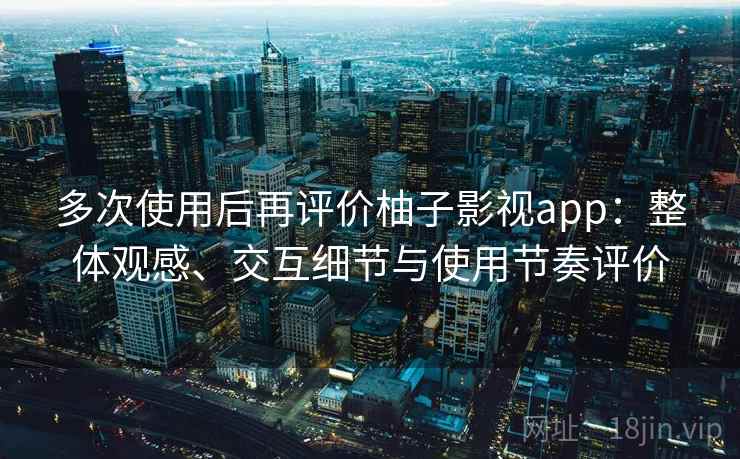 多次使用后再评价柚子影视app:整体观感、交互细节与使用节奏评价 多次使用后再评价柚子影视app:整体观感、交互细节与使用节奏评价