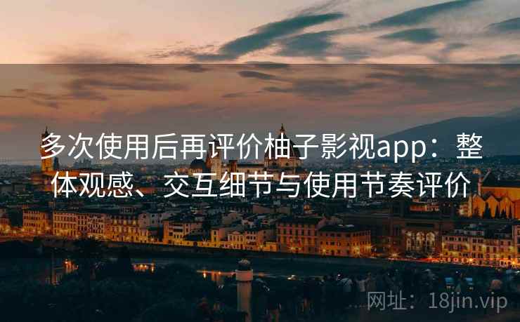 多次使用后再评价柚子影视app:整体观感、交互细节与使用节奏评价 多次使用后再评价柚子影视app:整体观感、交互细节与使用节奏评价