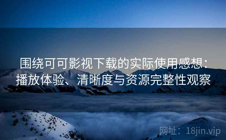 围绕可可影视下载的实际使用感想:播放体验、清晰度与资源完整性观察 围绕可可影视下载的实际使用感想:播放体验、清晰度与资源完整性观察