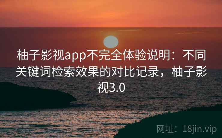 柚子影视app不完全体验说明:不同关键词检索效果的对比记录,柚子影视3.0 柚子影视app不完全体验说明:不同关键词检索效果的对比记录,柚子影视3.0