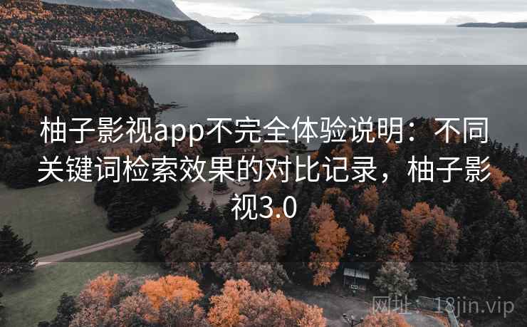 柚子影视app不完全体验说明:不同关键词检索效果的对比记录,柚子影视3.0 柚子影视app不完全体验说明:不同关键词检索效果的对比记录,柚子影视3.0