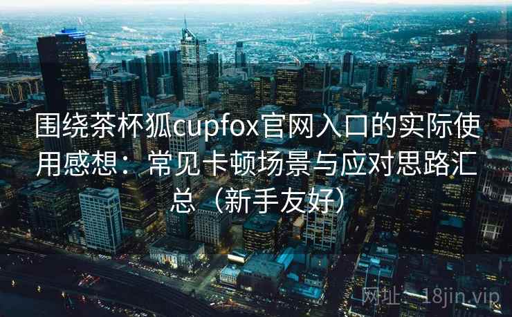 围绕茶杯狐cupfox官网入口的实际使用感想:常见卡顿场景与应对思路汇总(新手友好) 围绕茶杯狐cupfox官网入口的实际使用感想:常见卡顿场景与应对思路汇总(新手友好)