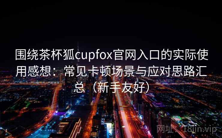 围绕茶杯狐cupfox官网入口的实际使用感想:常见卡顿场景与应对思路汇总(新手友好) 围绕茶杯狐cupfox官网入口的实际使用感想:常见卡顿场景与应对思路汇总(新手友好)