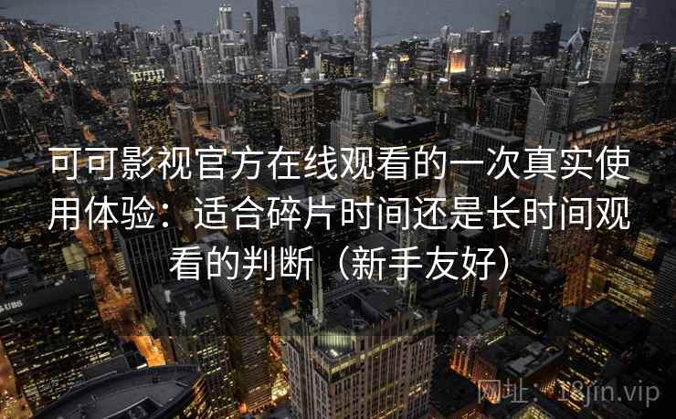 可可影视官方在线观看的一次真实使用体验:适合碎片时间还是长时间观看的判断(新手友好) 可可影视官方在线观看的一次真实使用体验:适合碎片时间还是长时间观看的判断(新手友好)