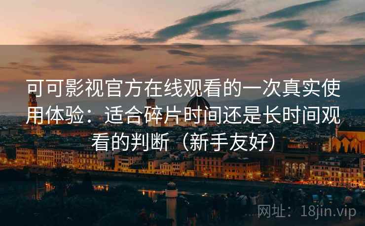 可可影视官方在线观看的一次真实使用体验:适合碎片时间还是长时间观看的判断(新手友好) 可可影视官方在线观看的一次真实使用体验:适合碎片时间还是长时间观看的判断(新手友好)